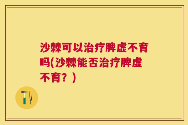 沙棘可以治疗脾虚不育吗(沙棘能否治疗脾虚不育？)