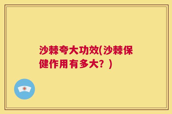 沙棘夸大功效(沙棘保健作用有多大？)