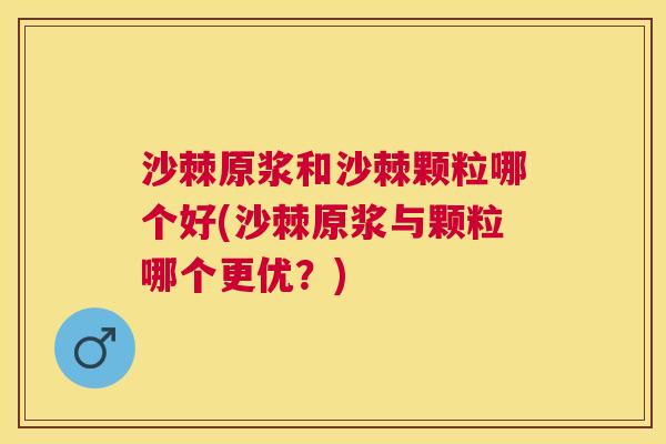 沙棘原浆和沙棘颗粒哪个好(沙棘原浆与颗粒哪个更优？)