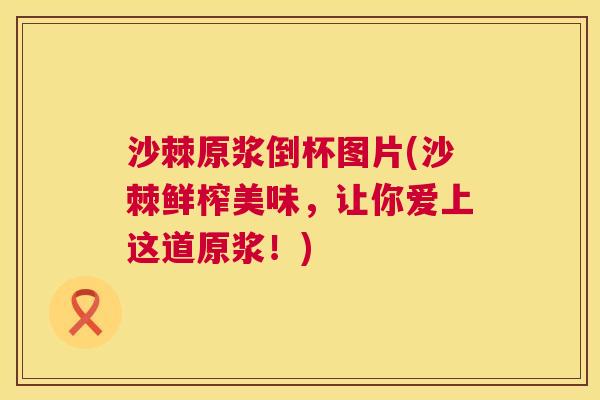 沙棘原浆倒杯图片(沙棘鲜榨美味，让你爱上这道原浆！)