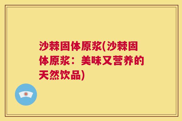 沙棘固体原浆(沙棘固体原浆：美味又营养的天然饮品)