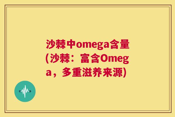 沙棘中omega含量(沙棘：富含Omega，多重滋养来源)