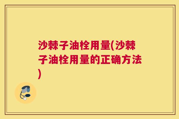 沙棘子油栓用量(沙棘子油栓用量的正确方法)