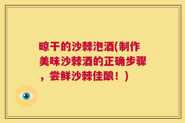 晾干的沙棘泡酒(制作美味沙棘酒的正确步骤，尝鲜沙棘佳酿！)