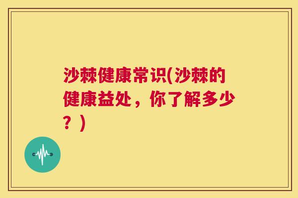 沙棘健康常识(沙棘的健康益处，你了解多少？)