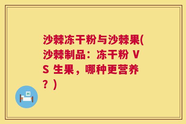 沙棘冻干粉与沙棘果(沙棘制品：冻干粉 VS 生果，哪种更营养？)