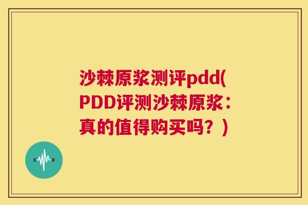 沙棘原浆测评pdd(PDD评测沙棘原浆：真的值得购买吗？)