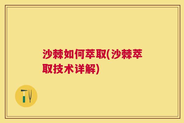 沙棘如何萃取(沙棘萃取技术详解)