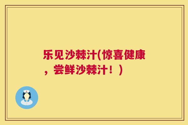 乐见沙棘汁(惊喜健康，尝鲜沙棘汁！)