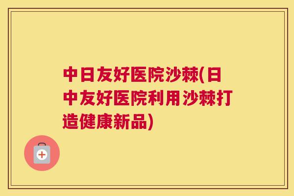 中日友好医院沙棘(日中友好医院利用沙棘打造健康新品)
