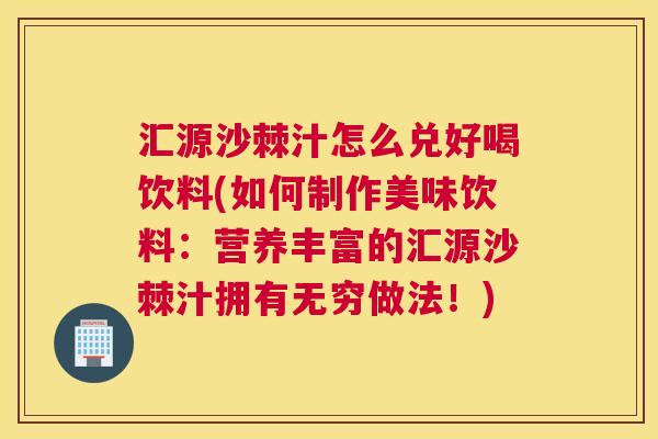 汇源沙棘汁怎么兑好喝饮料(如何制作美味饮料：营养丰富的汇源沙棘汁拥有无穷做法！)