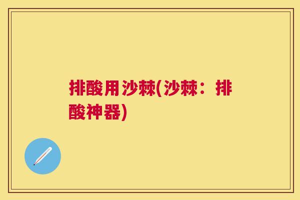排酸用沙棘(沙棘：排酸神器)