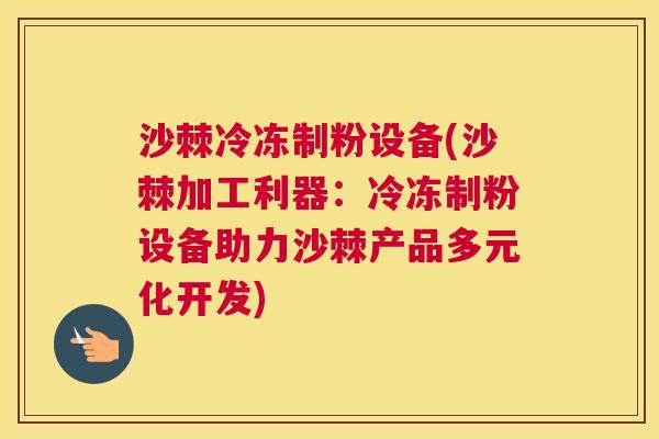 沙棘冷冻制粉设备(沙棘加工利器：冷冻制粉设备助力沙棘产品多元化开发)