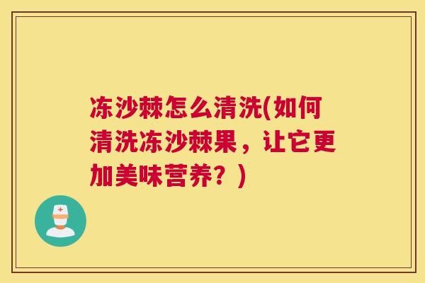 冻沙棘怎么清洗(如何清洗冻沙棘果，让它更加美味营养？)