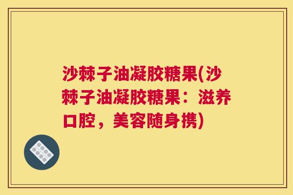沙棘子油凝胶糖果(沙棘子油凝胶糖果：滋养口腔，美容随身携)