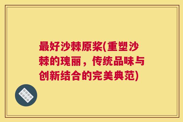 最好沙棘原桨(重塑沙棘的瑰丽，传统品味与创新结合的完美典范)