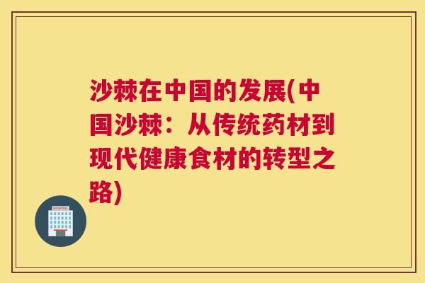 沙棘在中国的发展(中国沙棘：从传统药材到现代健康食材的转型之路)