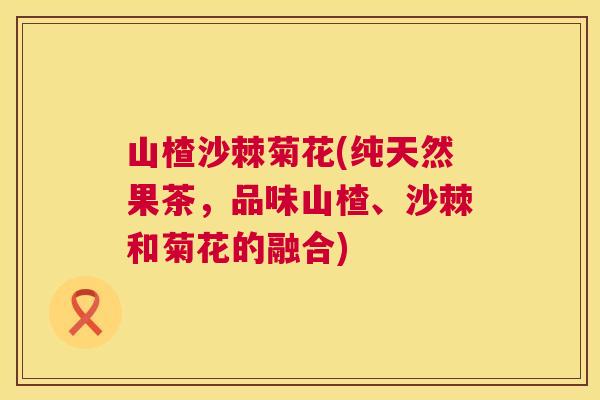 山楂沙棘菊花(纯天然果茶，品味山楂、沙棘和菊花的融合)