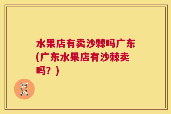 水果店有卖沙棘吗广东(广东水果店有沙棘卖吗？)