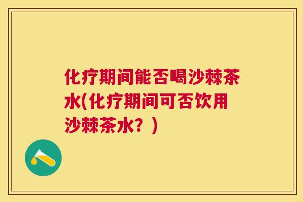 化疗期间能否喝沙棘茶水(化疗期间可否饮用沙棘茶水？)