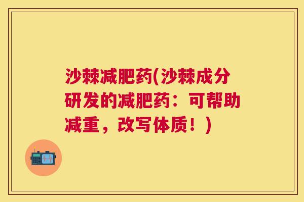 沙棘减肥药(沙棘成分研发的减肥药：可帮助减重，改写体质！)