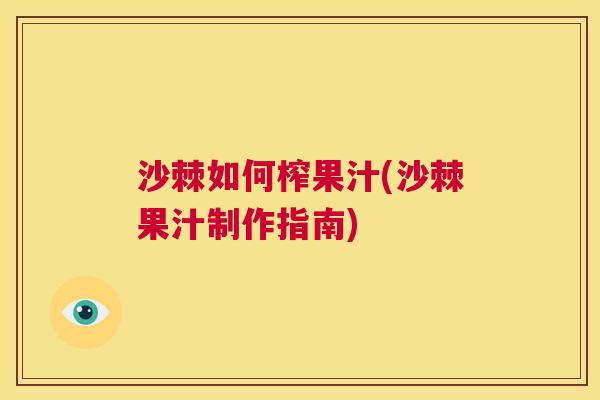 沙棘如何榨果汁(沙棘果汁制作指南)