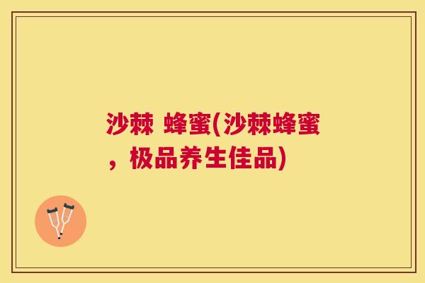 沙棘 蜂蜜(沙棘蜂蜜，极品养生佳品)