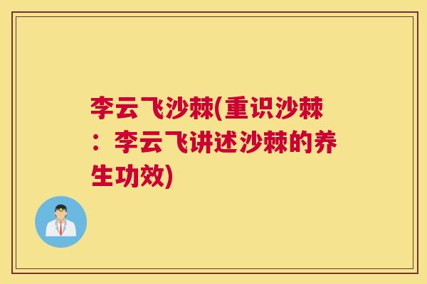 李云飞沙棘(重识沙棘：李云飞讲述沙棘的养生功效)