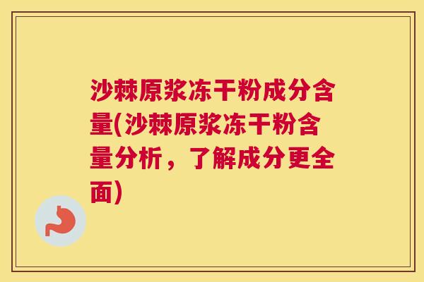 沙棘原浆冻干粉成分含量(沙棘原浆冻干粉含量分析,了解成分更全面)