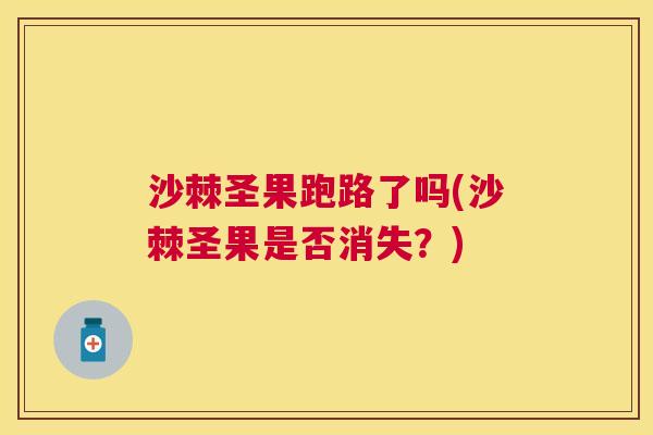 沙棘圣果跑路了吗(沙棘圣果是否消失？)
