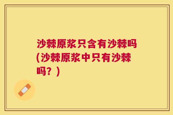 沙棘原浆只含有沙棘吗(沙棘原浆中只有沙棘吗？)