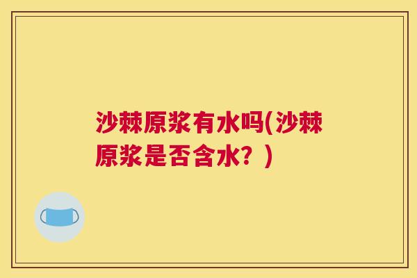 沙棘原浆有水吗(沙棘原浆是否含水？)