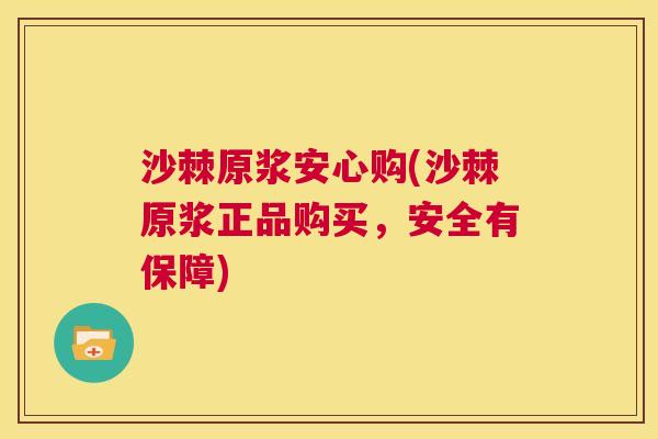 沙棘原浆安心购(沙棘原浆正品购买，安全有保障)