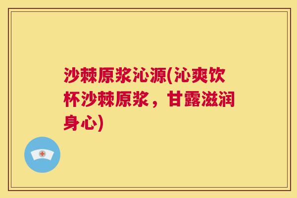 沙棘原浆沁源(沁爽饮杯沙棘原浆，甘露滋润身心)
