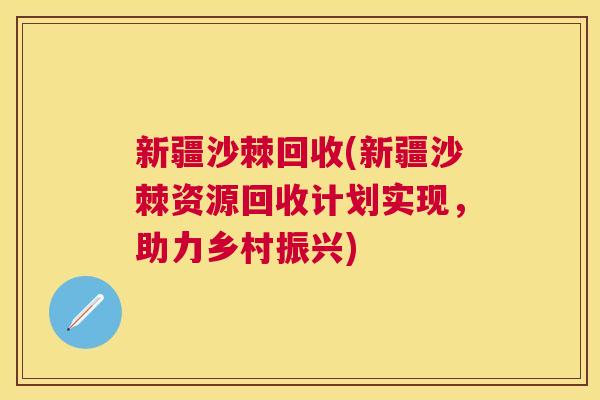 新疆沙棘回收(新疆沙棘资源回收计划实现，助力乡村振兴)