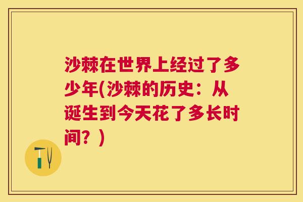 沙棘在世界上经过了多少年(沙棘的历史：从诞生到今天花了多长时间？)