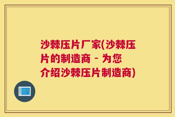沙棘压片厂家(沙棘压片的制造商 - 为您介绍沙棘压片制造商)