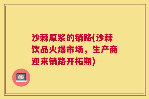 沙棘原浆的销路(沙棘饮品火爆市场，生产商迎来销路开拓期)