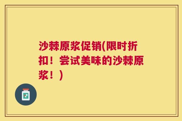 沙棘原浆促销(限时折扣！尝试美味的沙棘原浆！)