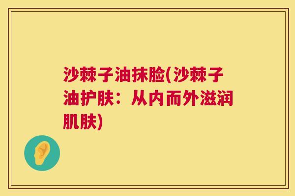 沙棘子油抹脸(沙棘子油护肤：从内而外滋润肌肤)