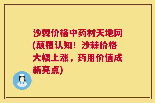 沙棘价格中药材天地网(颠覆认知！沙棘价格大幅上涨，药用价值成新亮点)