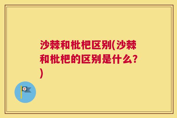 沙棘和枇杷区别(沙棘和枇杷的区别是什么？)