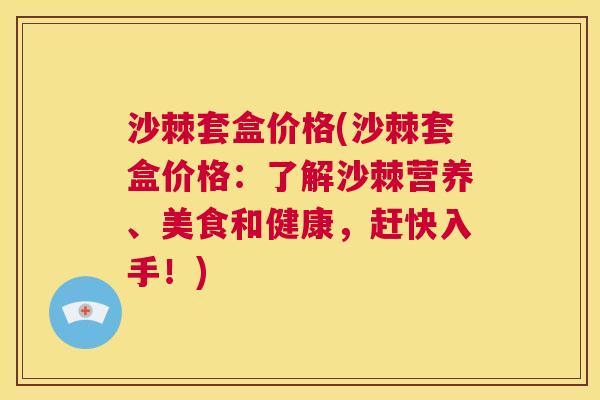 沙棘套盒价格(沙棘套盒价格：了解沙棘营养、美食和健康，赶快入手！)