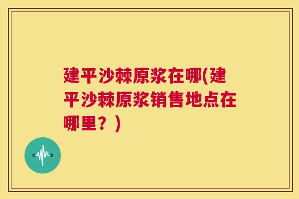 建平沙棘原浆在哪(建平沙棘原浆销售地点在哪里？)