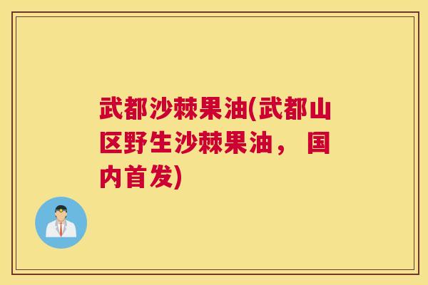 武都沙棘果油(武都山区野生沙棘果油， 国内首发)