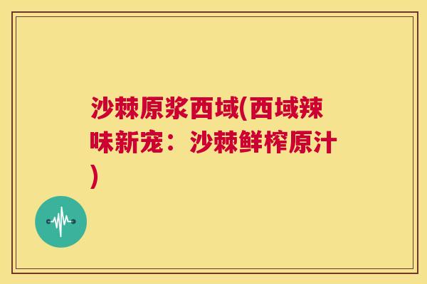 沙棘原浆西域(西域辣味新宠：沙棘鲜榨原汁)