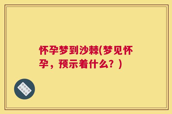 怀孕梦到沙棘(梦见怀孕，预示着什么？)
