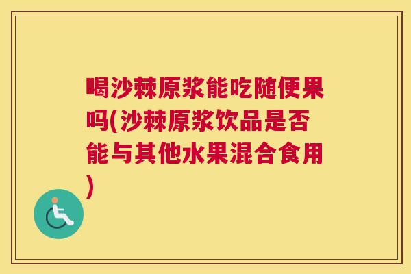 喝沙棘原浆能吃随便果吗(沙棘原浆饮品是否能与其他水果混合食用)