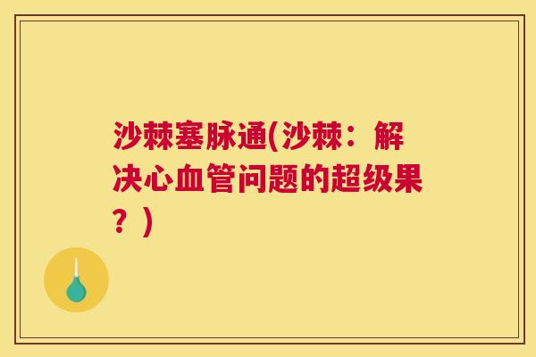 沙棘塞脉通(沙棘：解决心问题的超级果？)