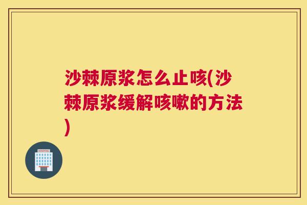 沙棘原浆怎么止咳(沙棘原浆缓解咳嗽的方法)